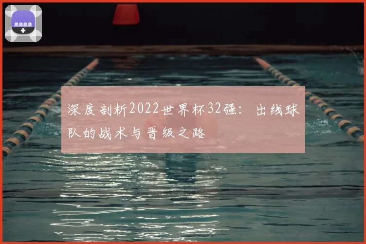 深度剖析2022世界杯32强:出线球队的战术与晋级之路