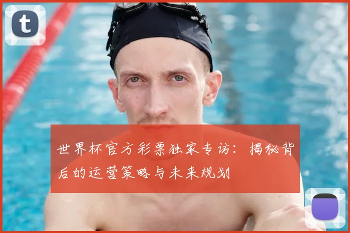 世界杯官方彩票独家专访：揭秘背后的运营策略与未来规划