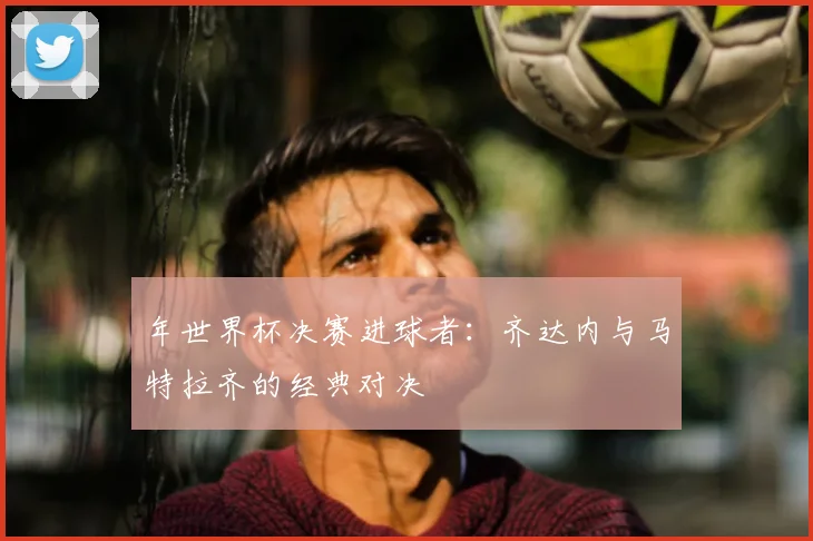 年世界杯决赛进球者：齐达内与马特拉齐的经典对决