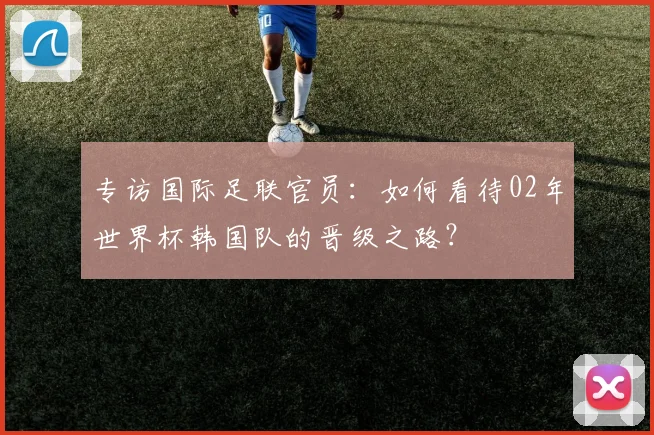 专访国际足联官员：如何看待02年世界杯韩国队的晋级之路？