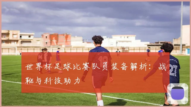 世界杯足球比赛队员装备解析：战靴与科技助力