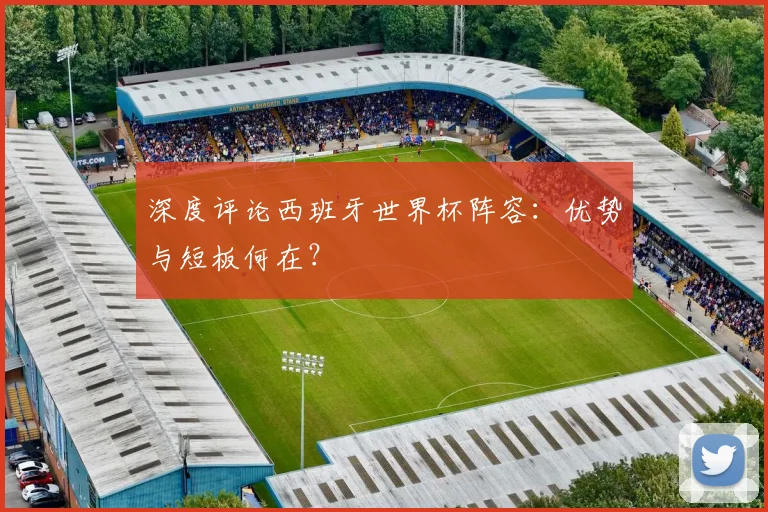 深度评论西班牙世界杯阵容：优势与短板何在？