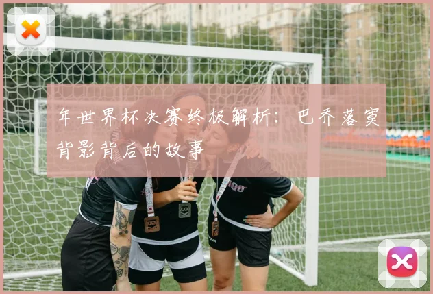 年世界杯决赛终极解析：巴乔落寞背影背后的故事