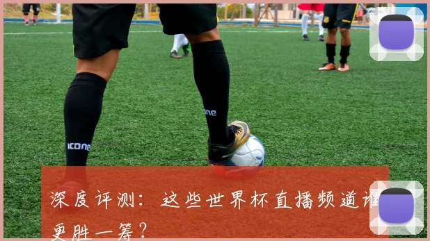 深度评测：这些世界杯直播频道谁更胜一筹？