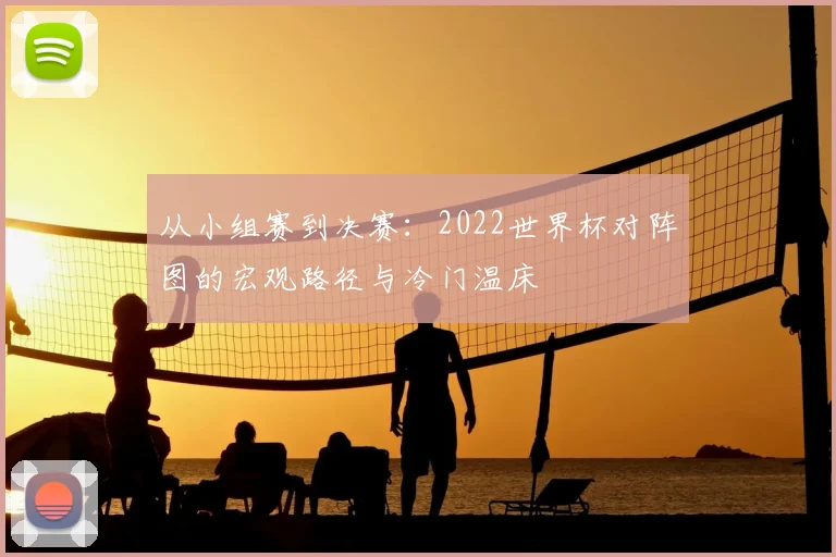 从小组赛到决赛：2022世界杯对阵图的宏观路径与冷门温床