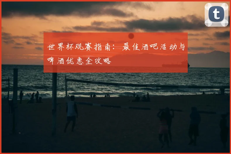 世界杯观赛指南：最佳酒吧活动与啤酒优惠全攻略
