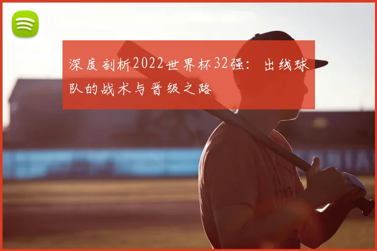 深度剖析2022世界杯32强:出线球队的战术与晋级之路