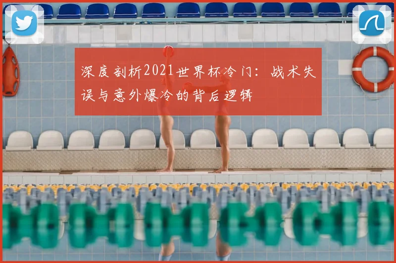 深度剖析2021世界杯冷门：战术失误与意外爆冷的背后逻辑