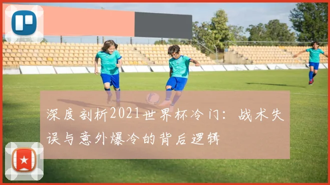 深度剖析2021世界杯冷门：战术失误与意外爆冷的背后逻辑