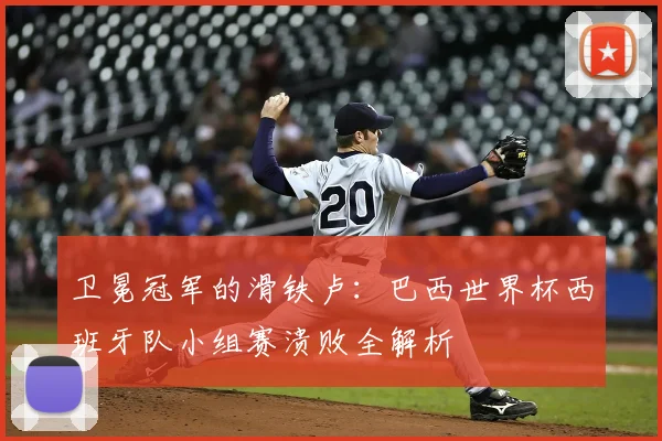 卫冕冠军的滑铁卢:巴西世界杯西班牙队小组赛溃败全解析