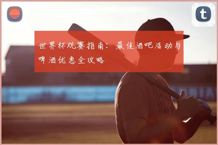 世界杯观赛指南：最佳酒吧活动与啤酒优惠全攻略