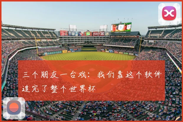三个朋友一台戏：我们靠这个软件追完了整个世界杯