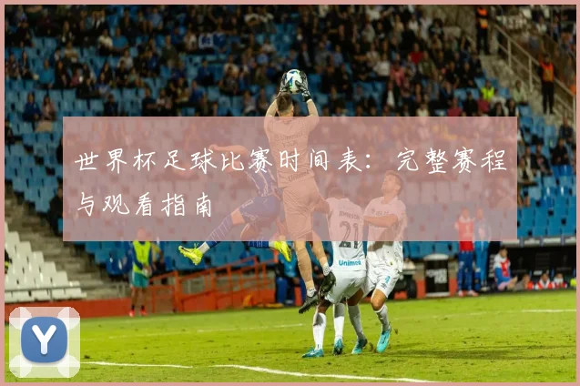 世界杯足球比赛时间表：完整赛程与观看指南