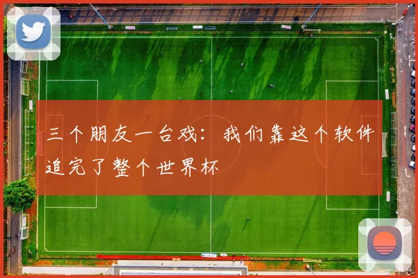 三个朋友一台戏：我们靠这个软件追完了整个世界杯