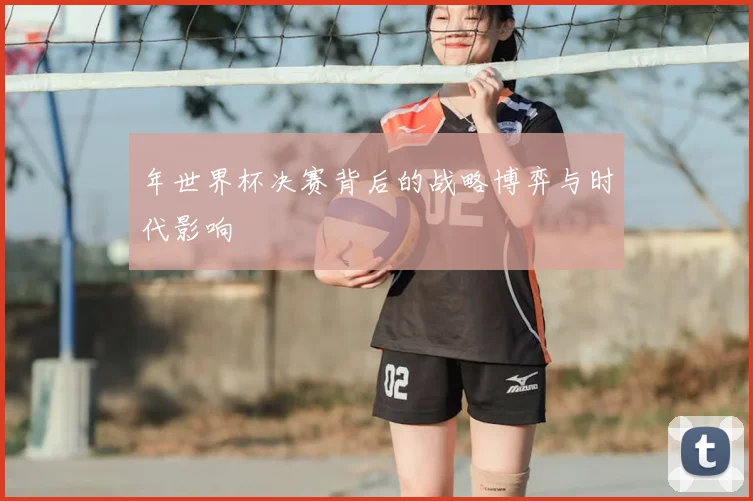年世界杯决赛背后的战略博弈与时代影响