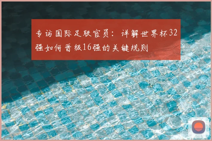 专访国际足联官员：详解世界杯32强如何晋级16强的关键规则