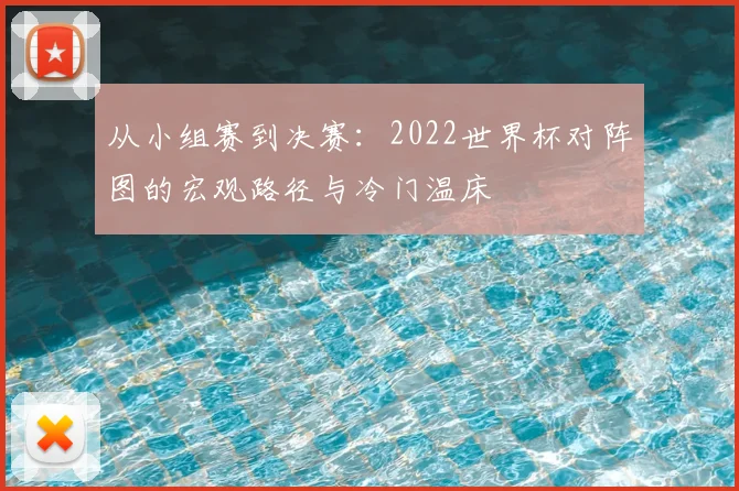 从小组赛到决赛：2022世界杯对阵图的宏观路径与冷门温床