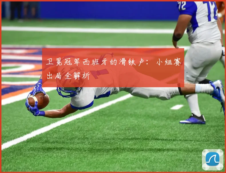 卫冕冠军西班牙的滑铁卢：小组赛出局全解析