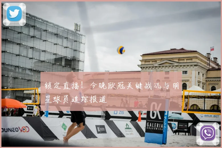 锁定直播！今晚欧冠关键战况与明星球员追踪报道