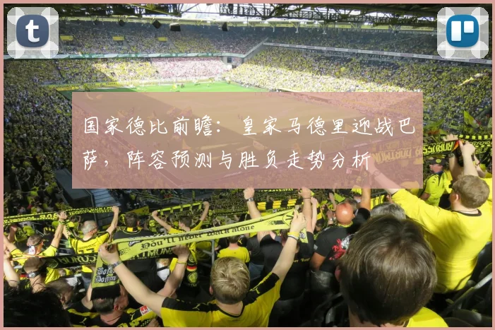 国家德比前瞻：皇家马德里迎战巴萨，阵容预测与胜负走势分析
