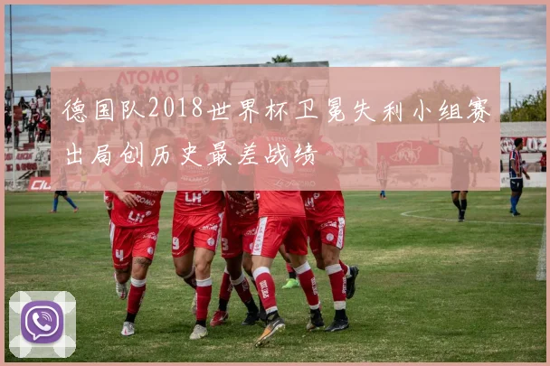 德国队2018世界杯卫冕失利小组赛出局创历史最差战绩