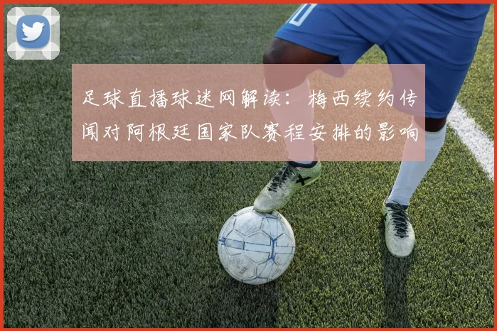 足球直播球迷网解读：梅西续约传闻对阿根廷国家队赛程安排的影响