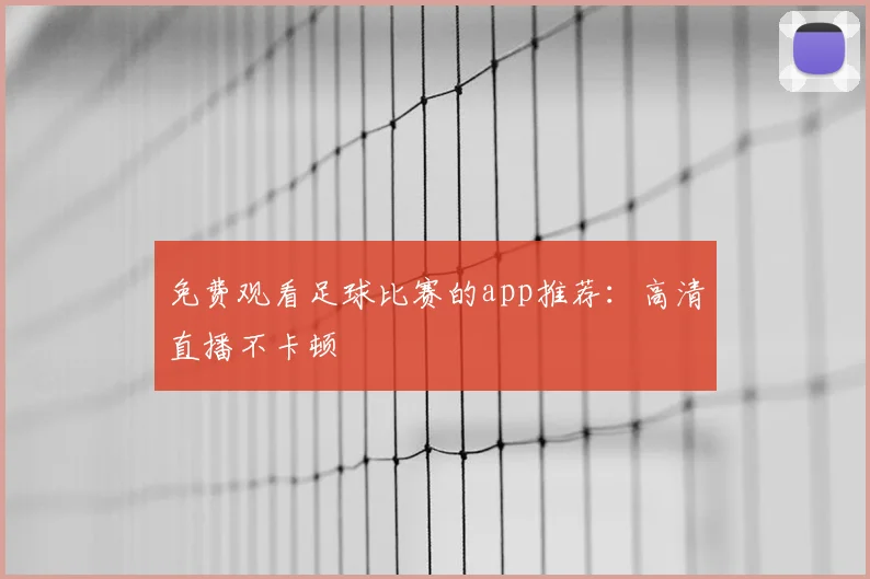 免费观看足球比赛的app推荐：高清直播不卡顿