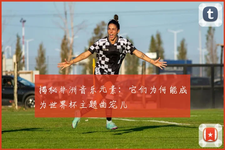 揭秘非洲音乐元素：它们为何能成为世界杯主题曲宠儿