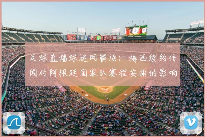 足球直播球迷网解读：梅西续约传闻对阿根廷国家队赛程安排的影响