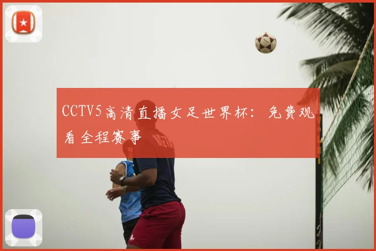 CCTV5高清直播女足世界杯：免费观看全程赛事
