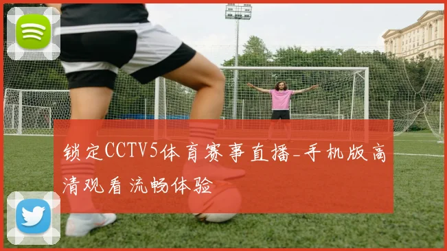 锁定CCTV5体育赛事直播_手机版高清观看流畅体验