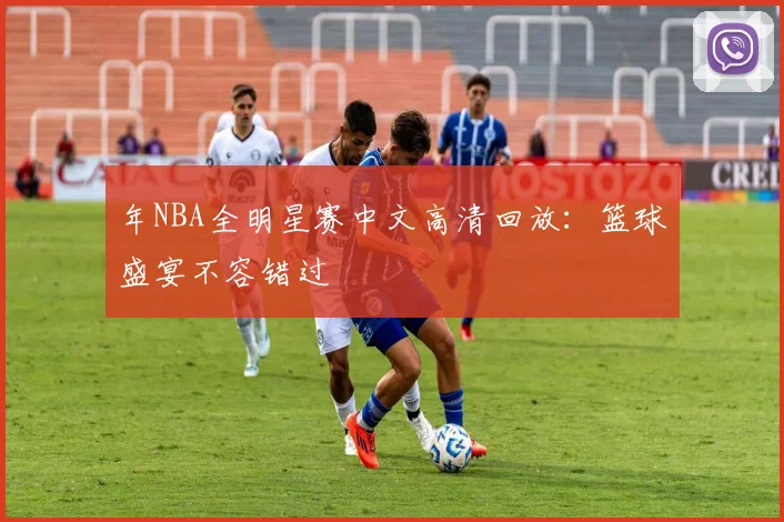 年NBA全明星赛中文高清回放：篮球盛宴不容错过