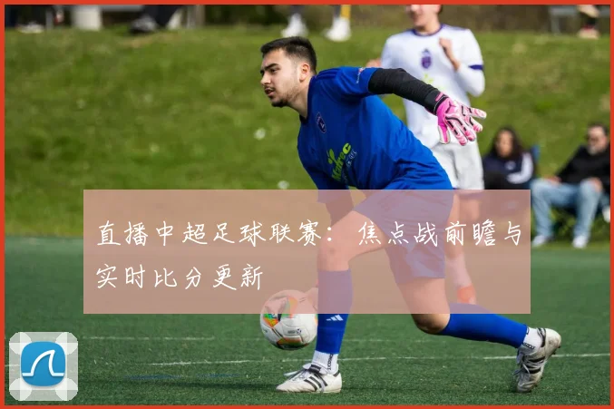 直播中超足球联赛：焦点战前瞻与实时比分更新