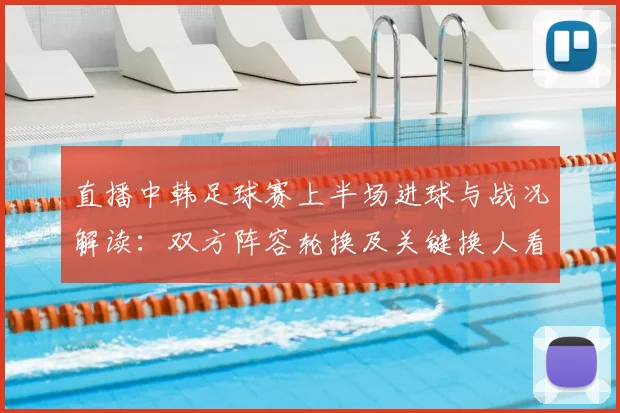 直播中韩足球赛上半场进球与战况解读：双方阵容轮换及关键换人看点