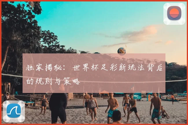 独家揭秘：世界杯足彩新玩法背后的规则与策略