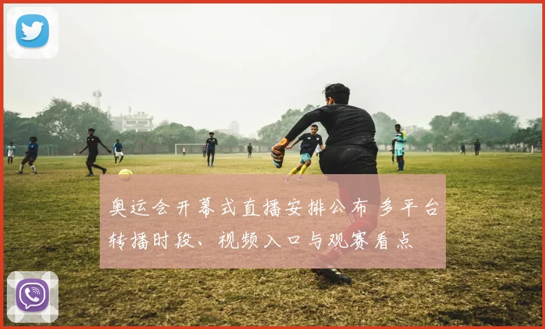 奥运会开幕式直播安排公布 多平台转播时段、视频入口与观赛看点