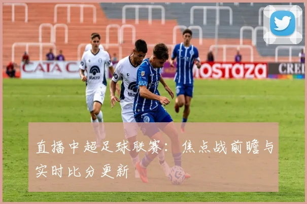直播中超足球联赛：焦点战前瞻与实时比分更新