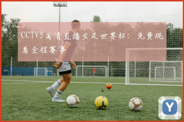 CCTV5高清直播女足世界杯：免费观看全程赛事