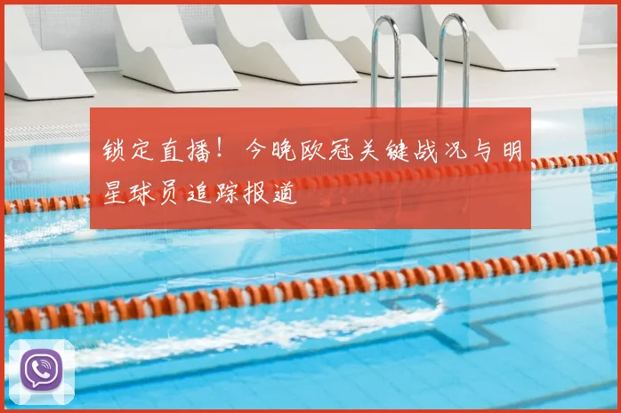 锁定直播!今晚欧冠关键战况与明星球员追踪报道