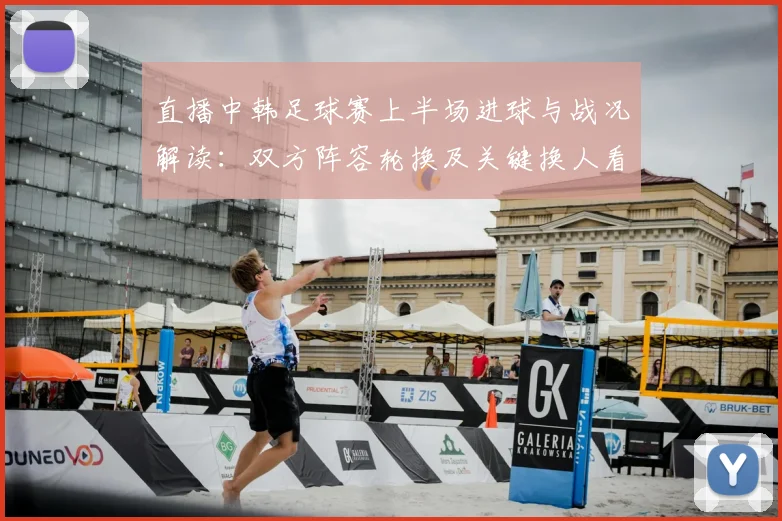 直播中韩足球赛上半场进球与战况解读：双方阵容轮换及关键换人看点