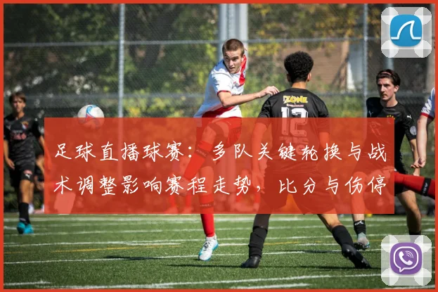 足球直播球赛：多队关键轮换与战术调整影响赛程走势，比分与伤停信息成关注点