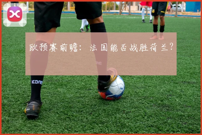 欧预赛前瞻:法国能否战胜荷兰?