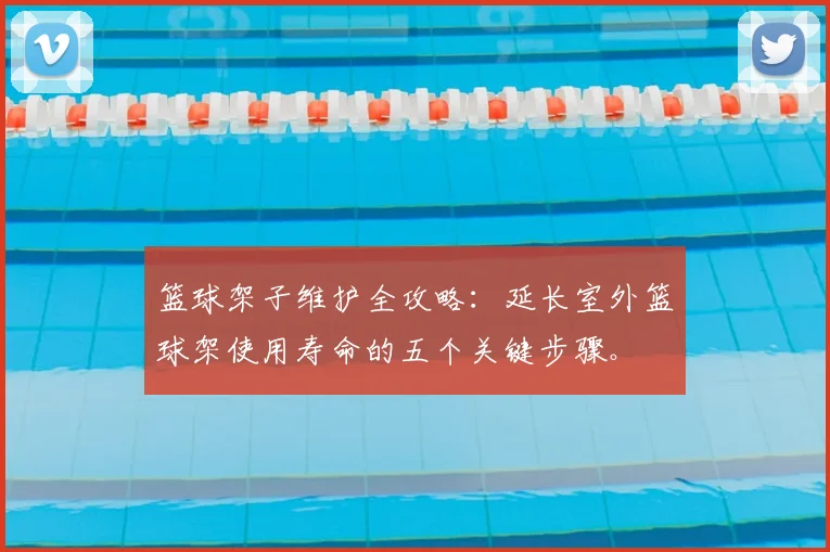 篮球架子维护全攻略：延长室外篮球架使用寿命的五个关键步骤。