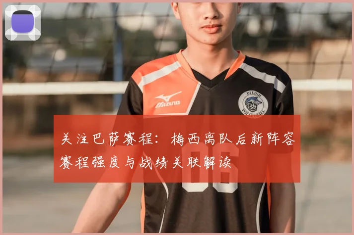 关注巴萨赛程：梅西离队后新阵容赛程强度与战绩关联解读