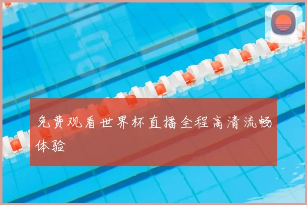 免费观看世界杯直播全程高清流畅体验