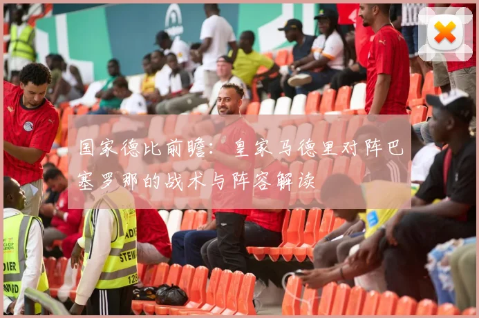 国家德比前瞻：皇家马德里对阵巴塞罗那的战术与阵容解读