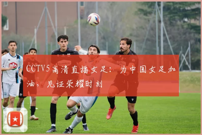 CCTV5高清直播女足：为中国女足加油，见证荣耀时刻