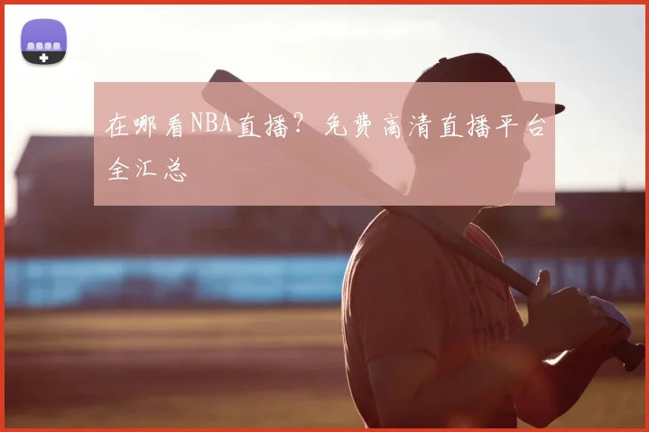 在哪看NBA直播?免费高清直播平台全汇总