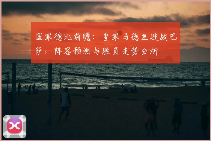国家德比前瞻：皇家马德里迎战巴萨，阵容预测与胜负走势分析
