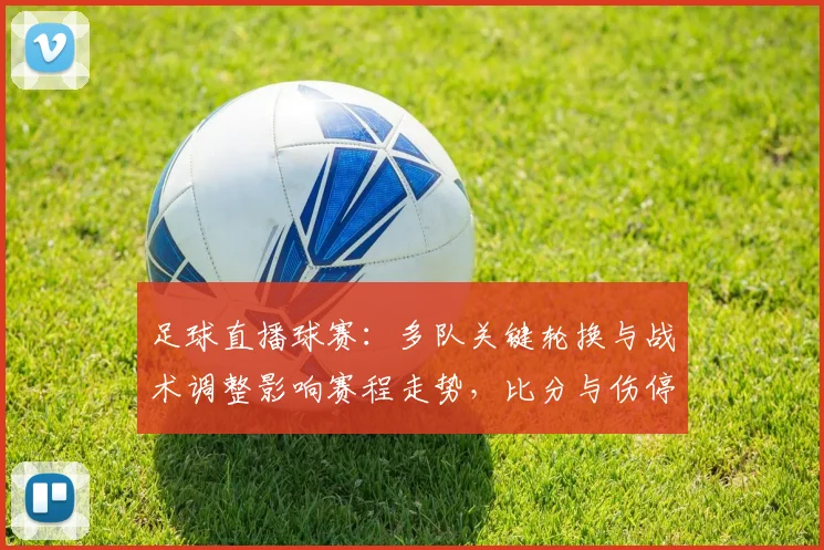 足球直播球赛：多队关键轮换与战术调整影响赛程走势，比分与伤停信息成关注点